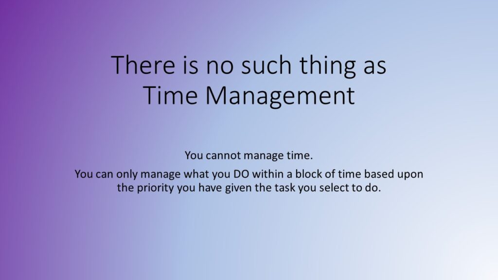 There is no such thing as Time Management.  You can only manage what you Do within  a block of time based upon the priorities you have assigned a task.